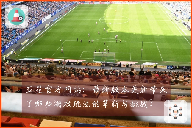 亚星官方网站：最新版本更新带来了哪些游戏玩法的革新与挑战？