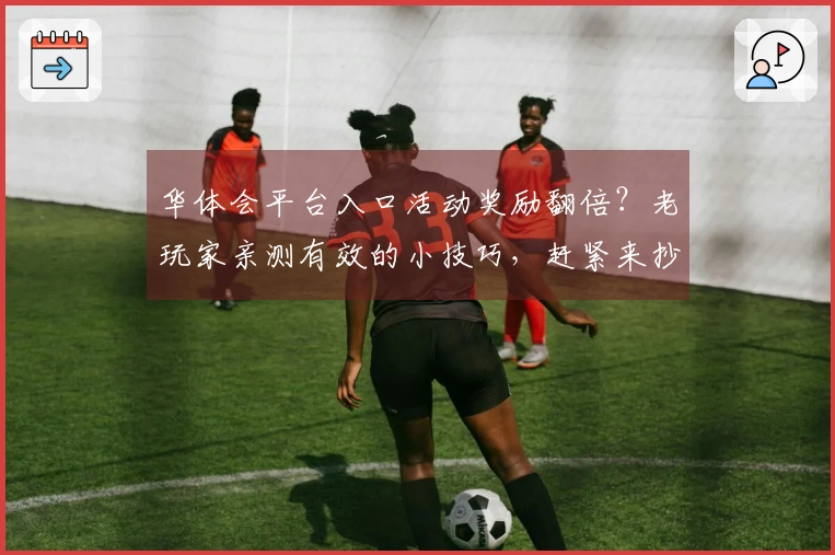 华体会平台入口活动奖励翻倍？老玩家亲测有效的小技巧，赶紧来抄作业