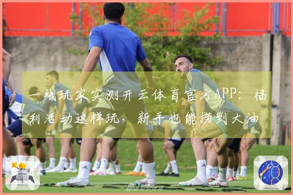 一线玩家实测开云体育官方APP：福利活动这样玩，新手也能捞到大油！