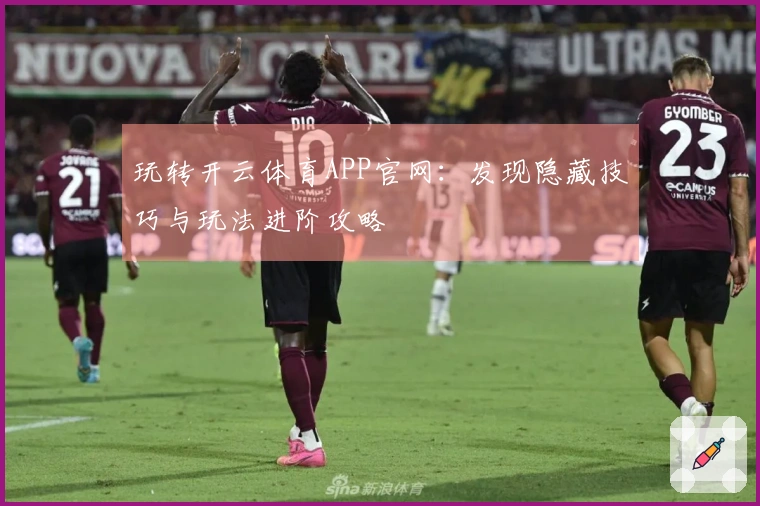 玩转开云体育APP官网：发现隐藏技巧与玩法进阶攻略