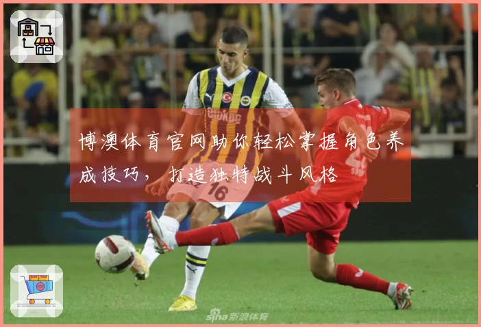 博澳体育官网助你轻松掌握角色养成技巧，打造独特战斗风格