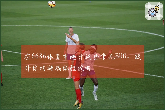 在6686体育中避开这些常见BUG，提升你的游戏体验攻略