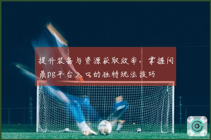 提升装备与资源获取效率，掌握问鼎pg平台入口的独特玩法技巧