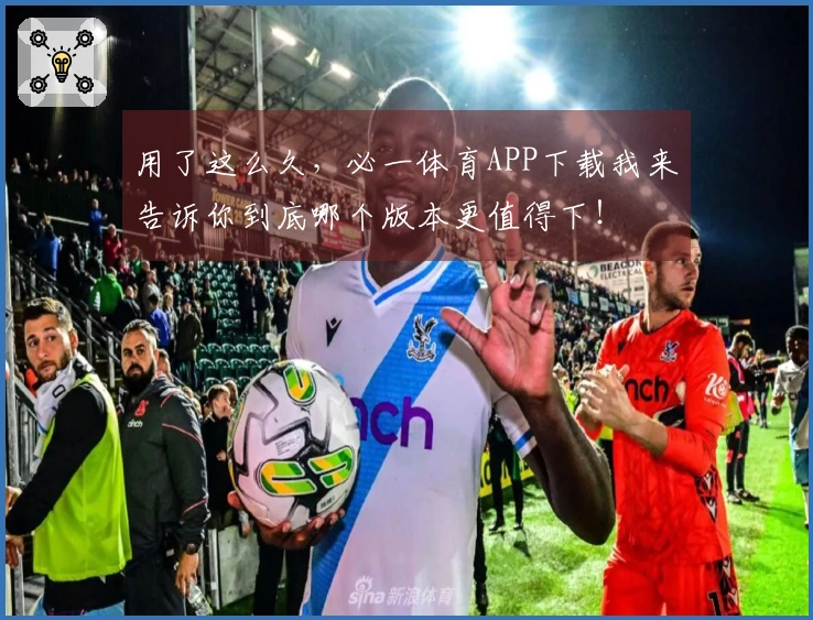 用了这么久，必一体育APP下载我来告诉你到底哪个版本更值得下！