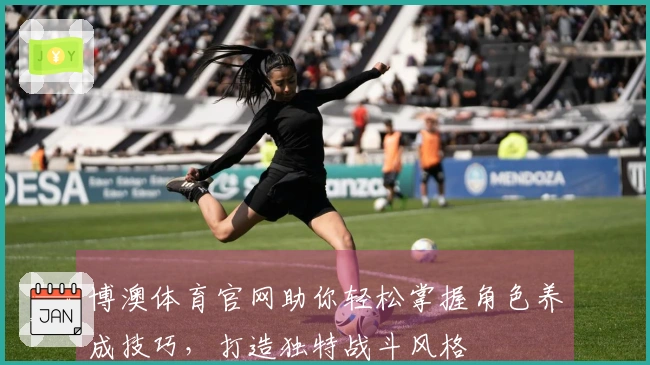 博澳体育官网助你轻松掌握角色养成技巧，打造独特战斗风格