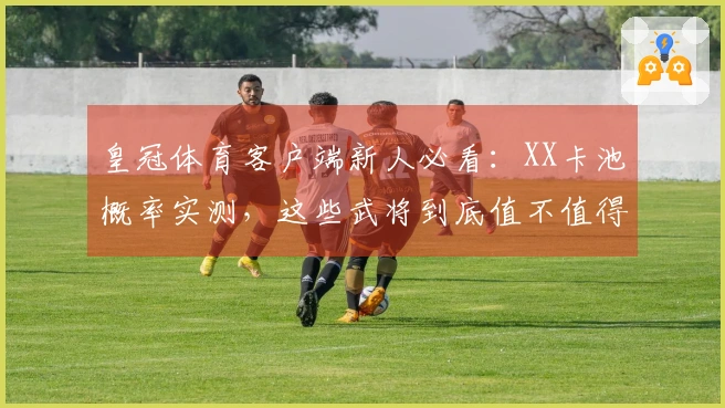 皇冠体育客户端新人必看：XX卡池概率实测，这些武将到底值不值得抽？