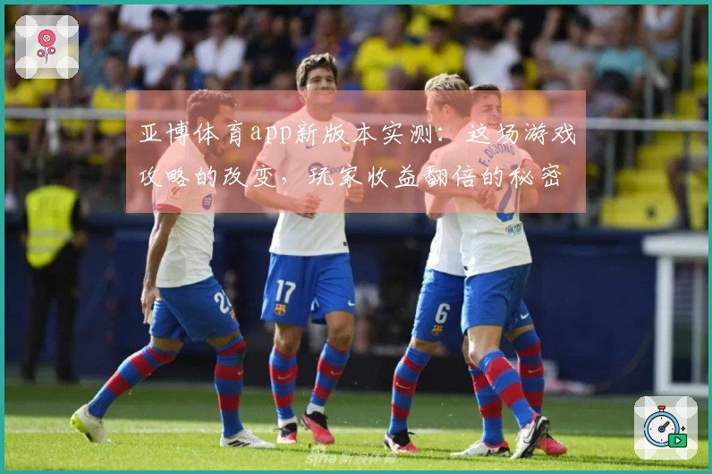 亚博体育app新版本实测：这场游戏攻略的改变，玩家收益翻倍的秘密揭晓