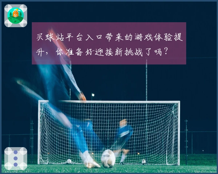 买球站平台入口带来的游戏体验提升，你准备好迎接新挑战了吗？
