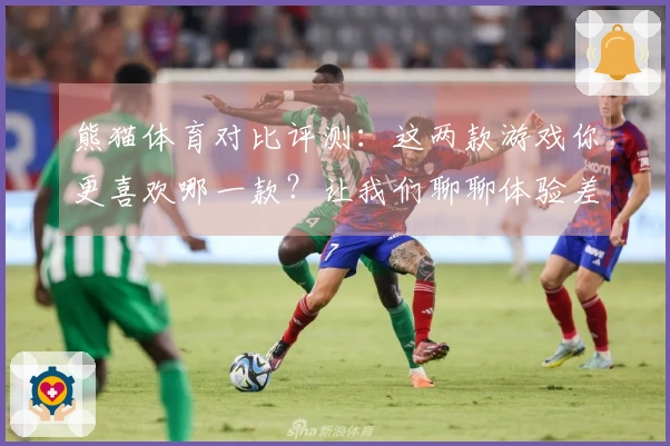 熊猫体育对比评测：这两款游戏你更喜欢哪一款？让我们聊聊体验差异！