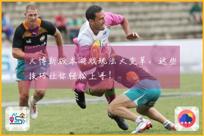火博新版本游戏玩法大变革，这些技巧让你轻松上手！