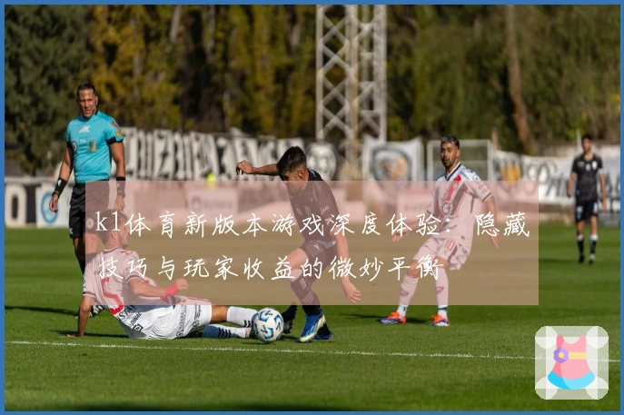 k1体育新版本游戏深度体验：隐藏技巧与玩家收益的微妙平衡