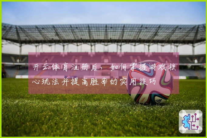 开云体育注册后，如何掌握游戏核心玩法并提高胜率的实用技巧