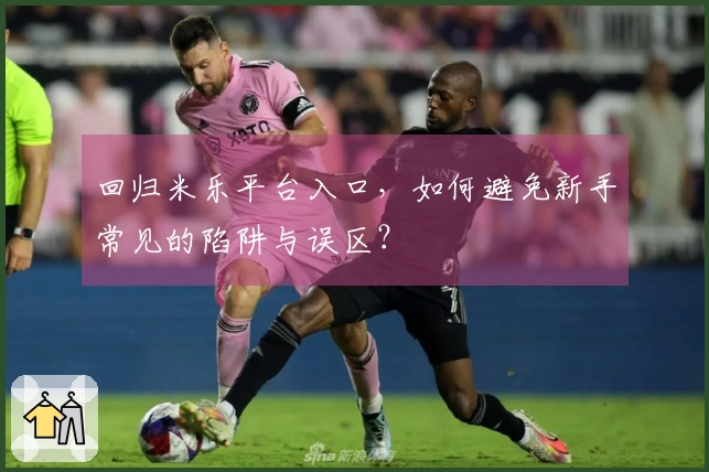 回归米乐平台入口，如何避免新手常见的陷阱与误区？