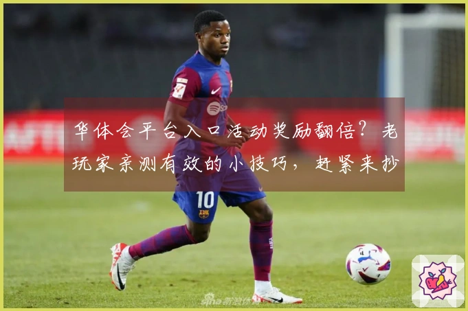 华体会平台入口活动奖励翻倍？老玩家亲测有效的小技巧，赶紧来抄作业