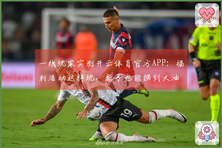 一线玩家实测开云体育官方APP：福利活动这样玩，新手也能捞到大油！