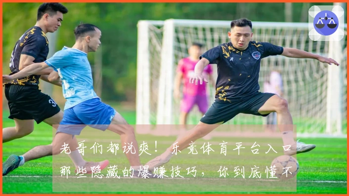 老哥们都说爽！乐竞体育平台入口那些隐藏的爆赚技巧，你到底懂不懂？