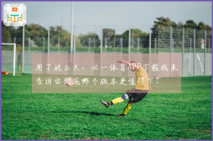 用了这么久，必一体育APP下载我来告诉你到底哪个版本更值得下！