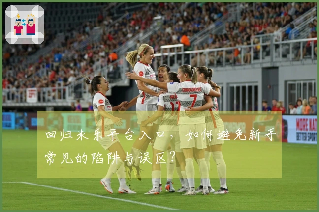 回归米乐平台入口，如何避免新手常见的陷阱与误区？